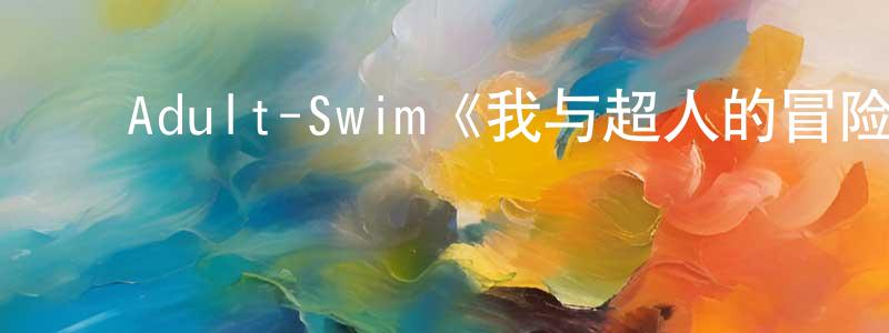 ﻿安雅琪的个人主页,﻿Adult-Swim《我与超人的冒险第二季》迅雷下载/在线观看/百度云-动漫/卡通-美剧天堂